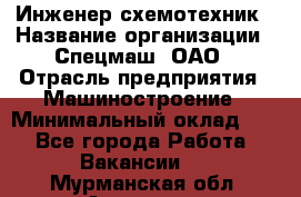 Инженер-схемотехник › Название организации ­ Спецмаш, ОАО › Отрасль предприятия ­ Машиностроение › Минимальный оклад ­ 1 - Все города Работа » Вакансии   . Мурманская обл.,Апатиты г.